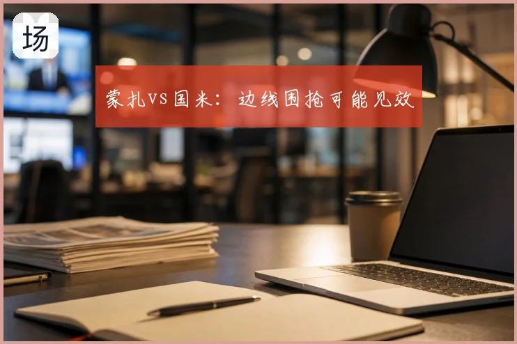 蒙扎vs国米：边线围抢可能见效