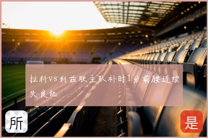 拉科vs利兹联主队补时1分前腰连续失良机