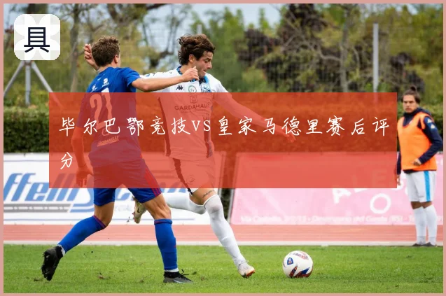 毕尔巴鄂竞技vs皇家马德里赛后评分